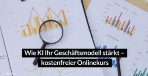 Wie KI Ihr Geschäftsmodell stärkt – kostenfreier Onlinekurs für Unternehmen
